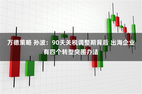 万德策略 孙波：90天关税调整期背后 出海企业有四个转型突围办法