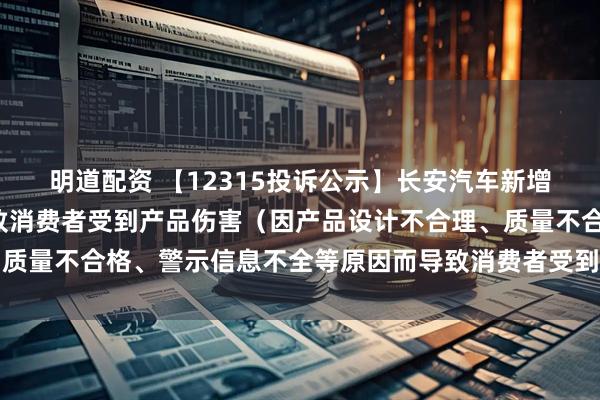 明道配资 【12315投诉公示】长安汽车新增5件投诉公示，涉及导致消费者受到产品伤害（因产品设计不合理、质量不合格、警示信息不全等原因而导致消费者受到产品伤害）问题等