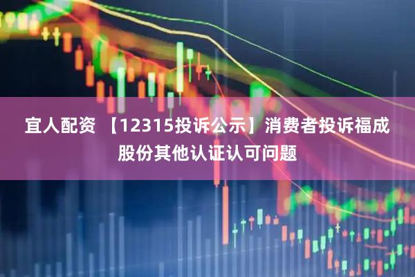 宜人配资 【12315投诉公示】消费者投诉福成股份其他认证认可问题