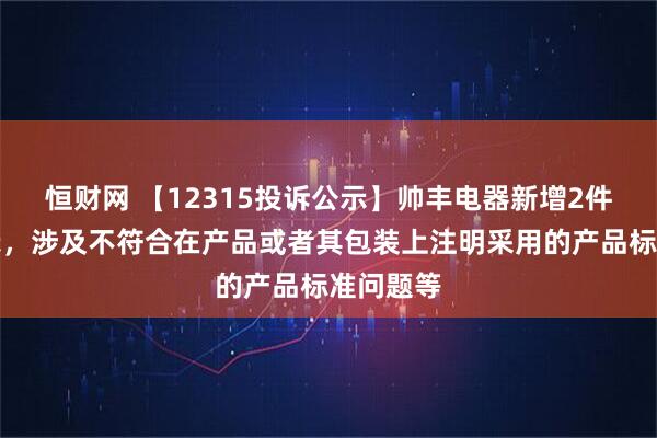 恒财网 【12315投诉公示】帅丰电器新增2件投诉公示，涉及不符合在产品或者其包装上注明采用的产品标准问题等