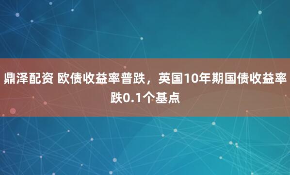 鼎泽配资 欧债收益率普跌，英国10年期国债收益率跌0.1个基点