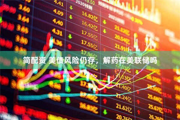 简配资 美债风险仍存，解药在美联储吗