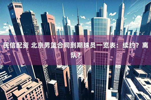 民信配资 北京男篮合同到期球员一览表：续约？离队？
