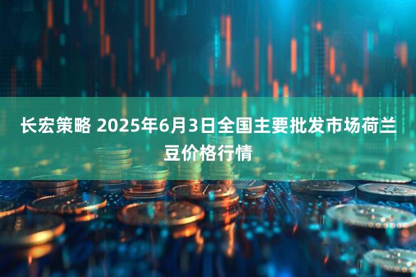 长宏策略 2025年6月3日全国主要批发市场荷兰豆价格行情