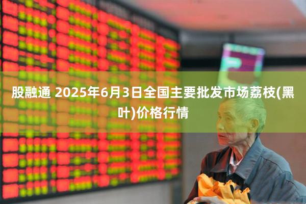 股融通 2025年6月3日全国主要批发市场荔枝(黑叶)价格行情