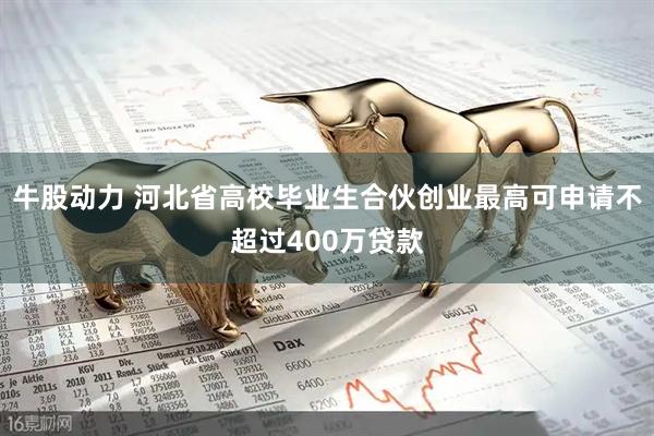 牛股动力 河北省高校毕业生合伙创业最高可申请不超过400万贷款