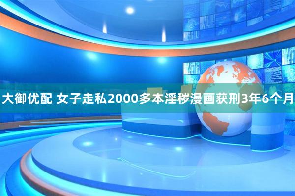 大御优配 女子走私2000多本淫秽漫画获刑3年6个月