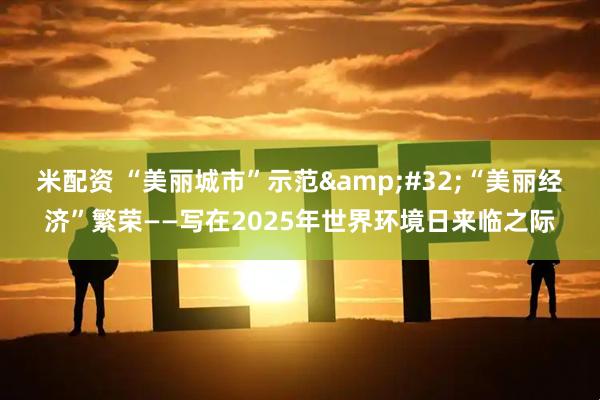 米配资 “美丽城市”示范&#32;“美丽经济”繁荣——写在2025年世界环境日来临之际