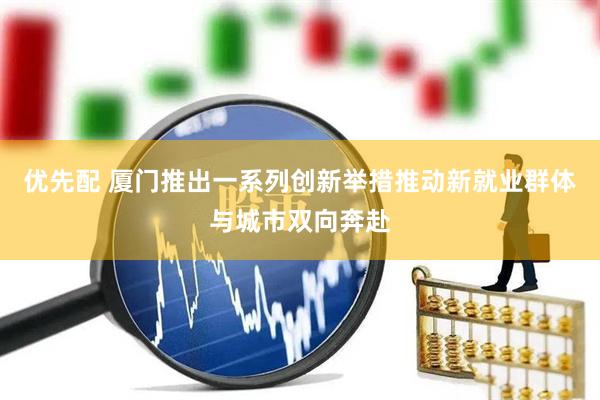 优先配 厦门推出一系列创新举措推动新就业群体与城市双向奔赴