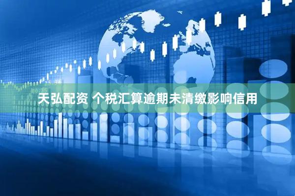 天弘配资 个税汇算逾期未清缴影响信用
