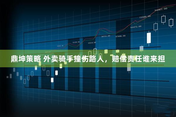 鼎坤策略 外卖骑手撞伤路人，赔偿责任谁来担