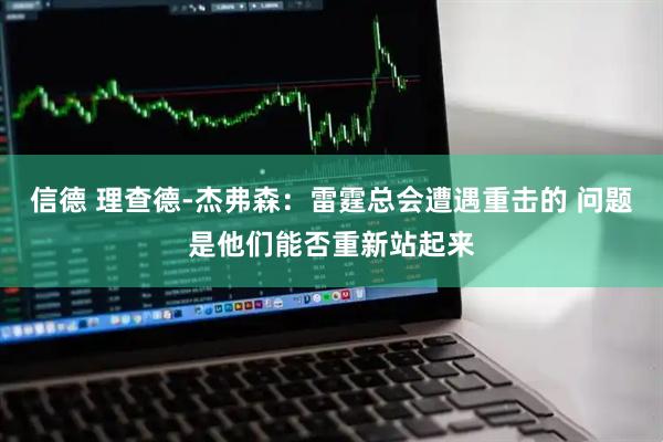 信德 理查德-杰弗森：雷霆总会遭遇重击的 问题是他们能否重新站起来