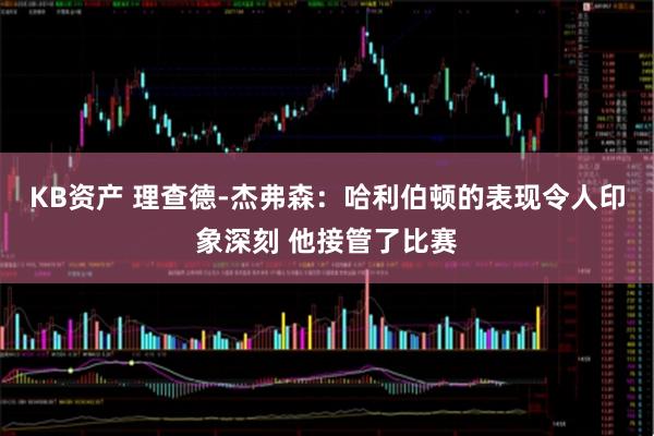 KB资产 理查德-杰弗森：哈利伯顿的表现令人印象深刻 他接管了比赛