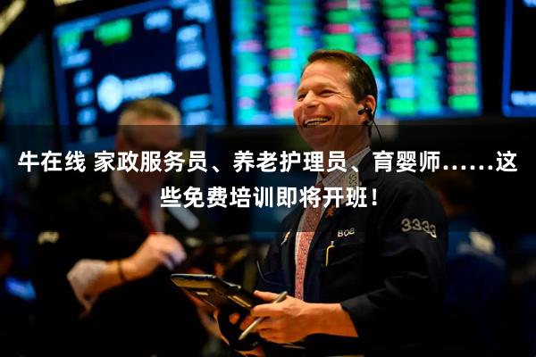 牛在线 家政服务员、养老护理员、育婴师……这些免费培训即将开班！