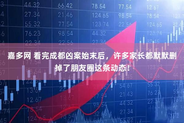 嘉多网 看完成都凶案始末后，许多家长都默默删掉了朋友圈这条动态！