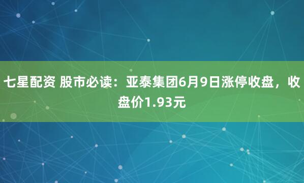 七星配资 股市必读：亚泰集团6月9日涨停收盘，收盘价1.93元
