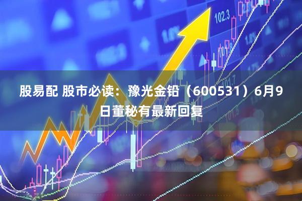 股易配 股市必读：豫光金铅（600531）6月9日董秘有最新回复