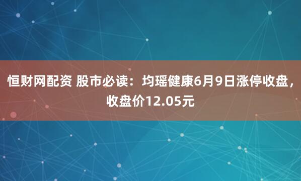 恒财网配资 股市必读：均瑶健康6月9日涨停收盘，收盘价12.05元