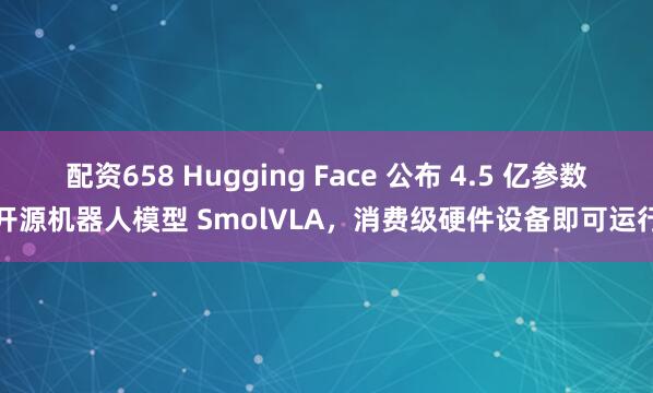 配资658 Hugging Face 公布 4.5 亿参数开源机器人模型 SmolVLA，消费级硬件设备即可运行