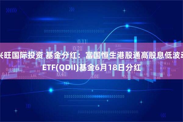兴旺国际投资 基金分红：富国恒生港股通高股息低波动ETF(QDII)基金6月18日分红
