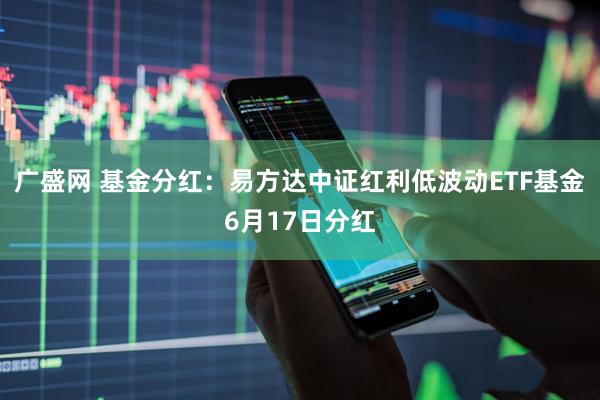 广盛网 基金分红：易方达中证红利低波动ETF基金6月17日分红