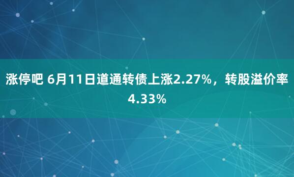 涨停吧 6月11日道通转债上涨2.27%，转股溢价率4.33%