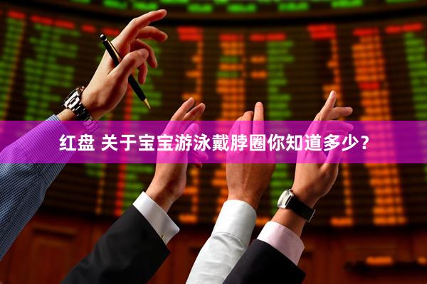 红盘 关于宝宝游泳戴脖圈你知道多少？