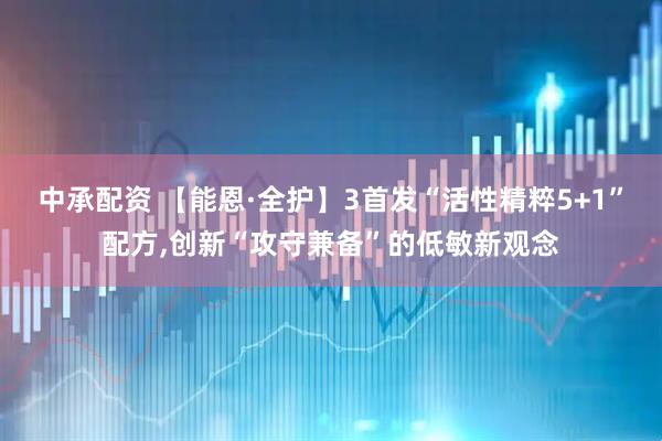 中承配资 【能恩·全护】3首发“活性精粹5+1”配方,创新“攻守兼备”的低敏新观念