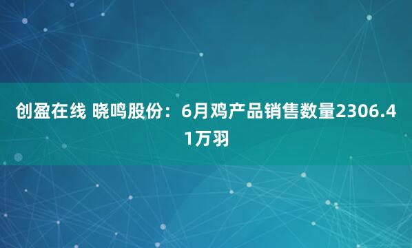 创盈在线 晓鸣股份：6月鸡产品销售数量2306.41万羽