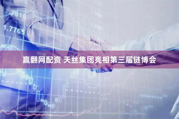 赢翻网配资 天丝集团亮相第三届链博会