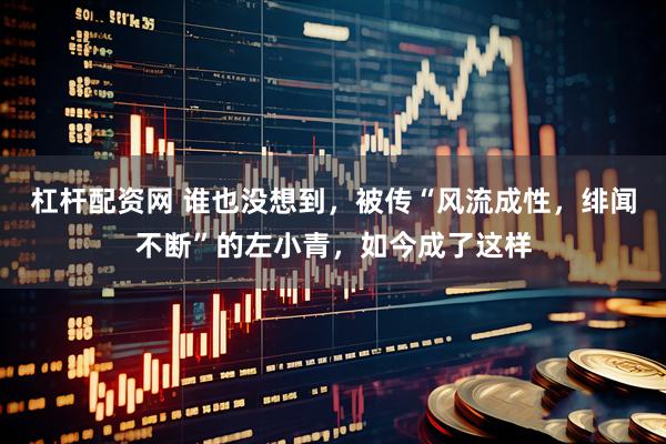 杠杆配资网 谁也没想到，被传“风流成性，绯闻不断”的左小青，如今成了这样