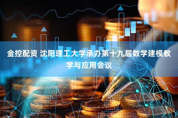 金控配资 沈阳理工大学承办第十九届数学建模教学与应用会议