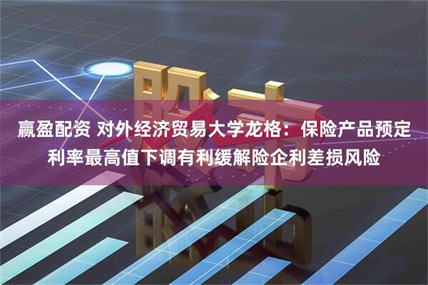 赢盈配资 对外经济贸易大学龙格：保险产品预定利率最高值下调有利缓解险企利差损风险