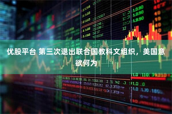 优股平台 第三次退出联合国教科文组织，美国意欲何为