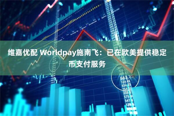 维嘉优配 Worldpay施南飞：已在欧美提供稳定币支付服务