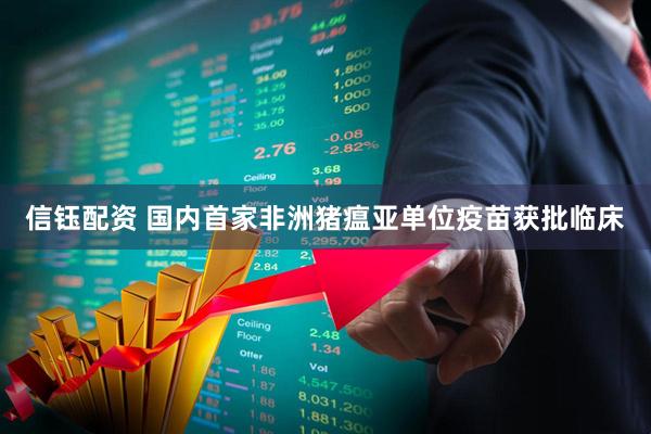 信钰配资 国内首家非洲猪瘟亚单位疫苗获批临床