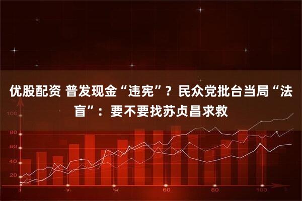 优股配资 普发现金“违宪”？民众党批台当局“法盲”：要不要找苏贞昌求救