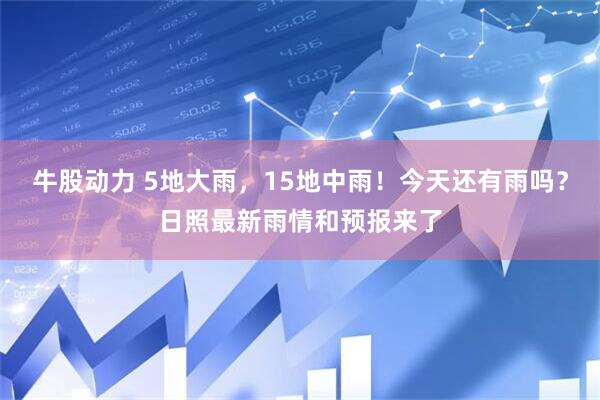 牛股动力 5地大雨，15地中雨！今天还有雨吗？日照最新雨情和预报来了