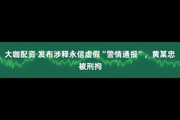 大咖配资 发布涉释永信虚假“警情通报”，黄某忠被刑拘