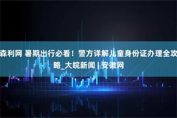 森利网 暑期出行必看！警方详解儿童身份证办理全攻略_大皖新闻 | 安徽网