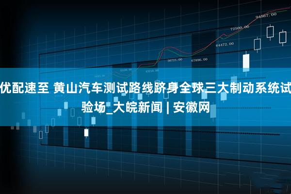 优配速至 黄山汽车测试路线跻身全球三大制动系统试验场_大皖新闻 | 安徽网