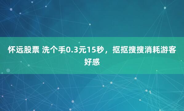 怀远股票 洗个手0.3元15秒，抠抠搜搜消耗游客好感