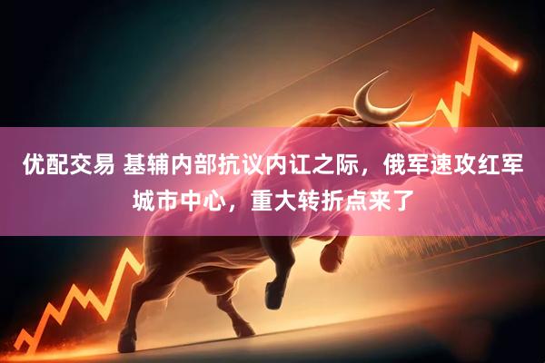 优配交易 基辅内部抗议内讧之际，俄军速攻红军城市中心，重大转折点来了