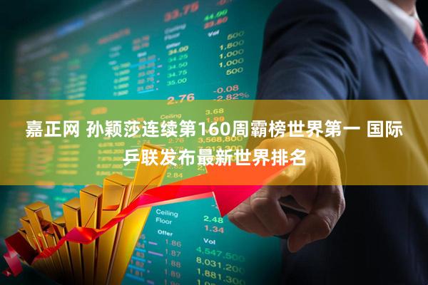 嘉正网 孙颖莎连续第160周霸榜世界第一 国际乒联发布最新世界排名