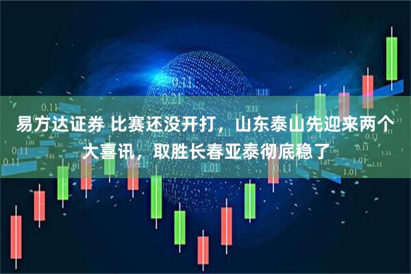 易方达证券 比赛还没开打，山东泰山先迎来两个大喜讯，取胜长春亚泰彻底稳了