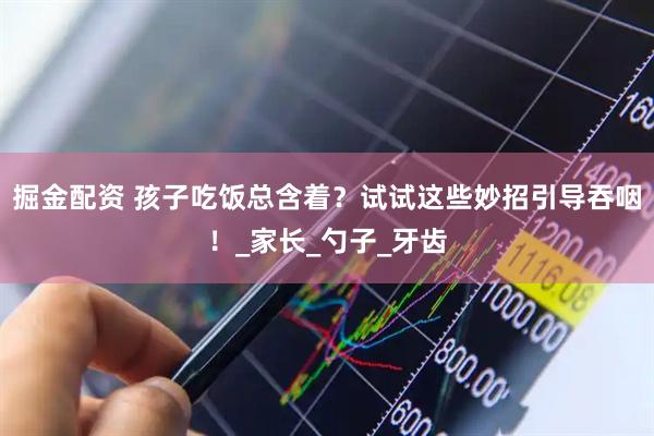 掘金配资 孩子吃饭总含着？试试这些妙招引导吞咽！_家长_勺子_牙齿