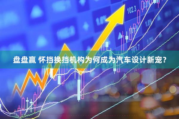 盘盘赢 怀挡换挡机构为何成为汽车设计新宠？