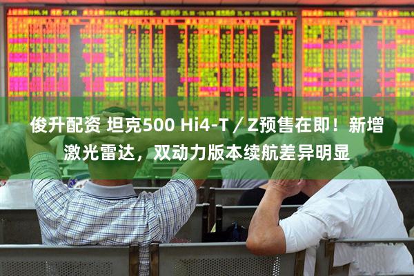 俊升配资 坦克500 Hi4-T／Z预售在即！新增激光雷达，双动力版本续航差异明显