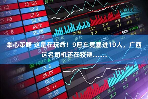 掌心策略 这是在玩命！9座车竟塞进19人，广西这名司机还在狡辩……