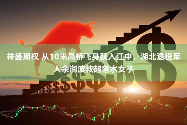 祥盛期权 从10米高桥飞身跃入江中，湖北退役军人余润波救起落水女子